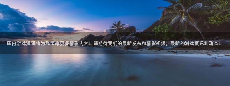 欧博娱乐测速登陆：国内游戏资讯将为您带来更多精彩内容！请期待