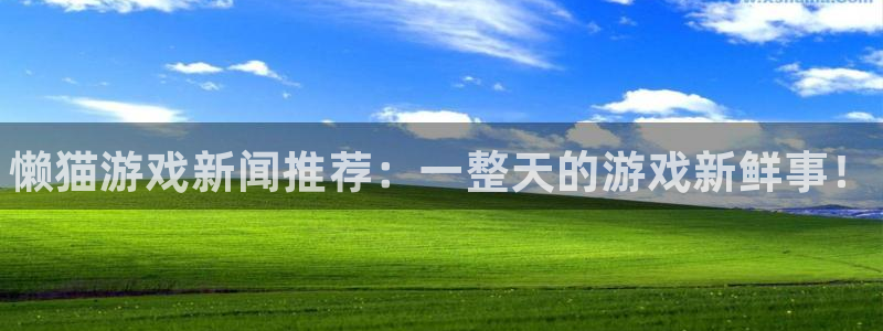 欧博娱乐平台登录入口：懒猫游戏新闻推荐：一整天的游戏新鲜事！