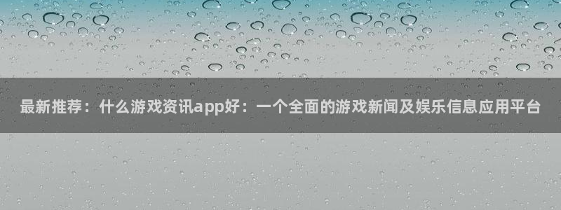 欧博娱乐测速：最新推荐：什么游戏资讯app好：一个全面的游戏