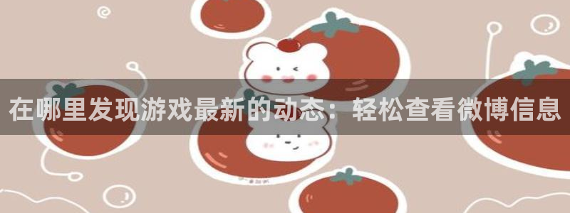 欧博娱乐2登录：在哪里发现游戏最新的动态：轻松查看微博信息