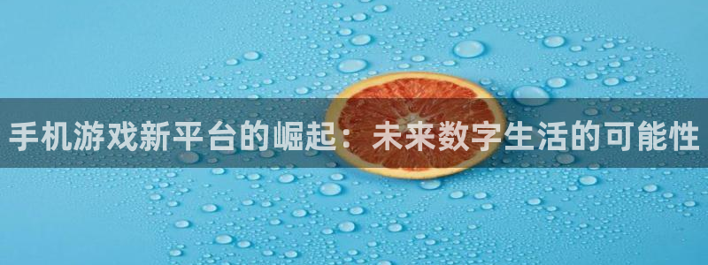 欧博娱乐平台官网登录：手机游戏新平台的崛起：未来数字生活的可