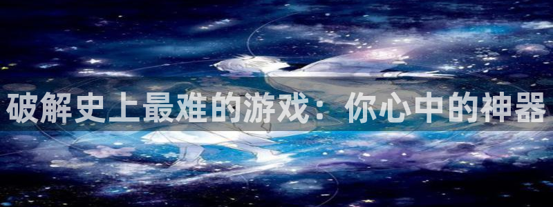 欧博娱乐线路测试：破解史上最难的游戏：你心中的神器