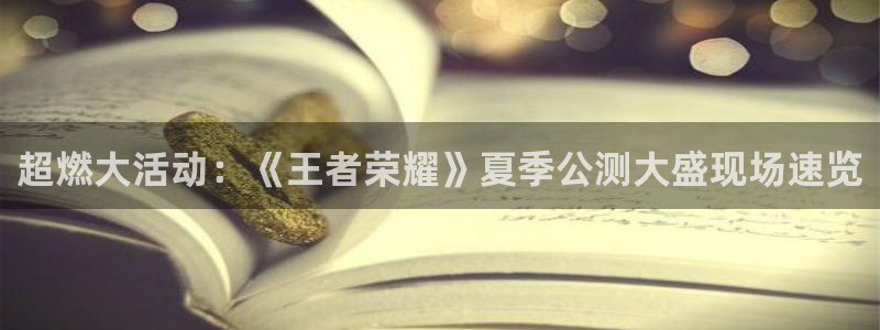 欧博娱乐手机网页版登录：超燃大活动：《王者荣耀》夏季公测大盛
